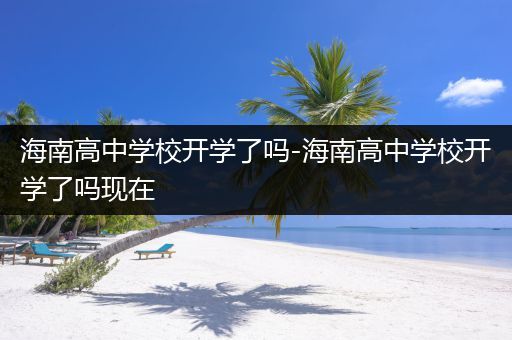 海南高中学校开学了吗-海南高中学校开学了吗现在