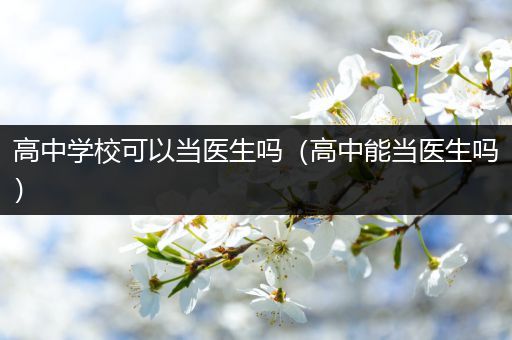 高中学校可以当医生吗（高中能当医生吗）