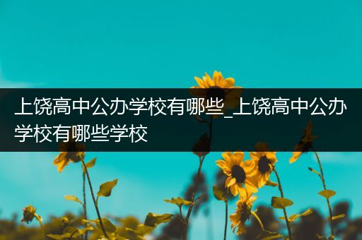 上饶高中公办学校有哪些_上饶高中公办学校有哪些学校