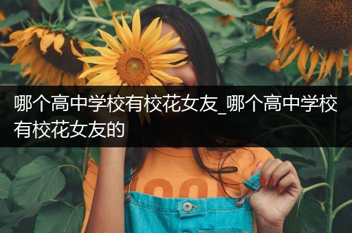 哪个高中学校有校花女友_哪个高中学校有校花女友的