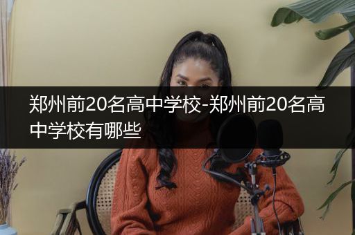 郑州前20名高中学校-郑州前20名高中学校有哪些