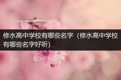 修水高中学校有哪些名字（修水高中学校有哪些名字好听）