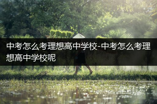 中考怎么考理想高中学校-中考怎么考理想高中学校呢