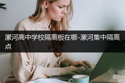 漯河高中学校隔离板在哪-漯河集中隔离点