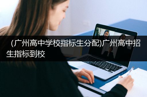 （广州高中学校指标生分配)广州高中招生指标到校