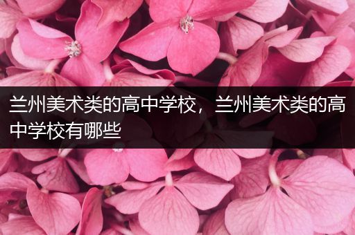 兰州美术类的高中学校，兰州美术类的高中学校有哪些