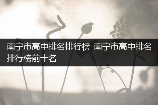 南宁市高中排名排行榜-南宁市高中排名排行榜前十名