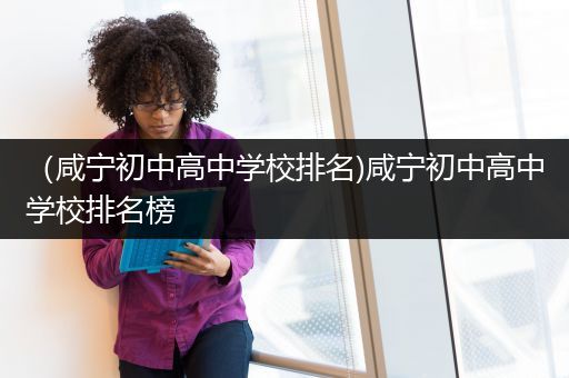 （咸宁初中高中学校排名)咸宁初中高中学校排名榜