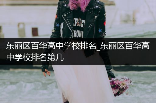 东丽区百华高中学校排名_东丽区百华高中学校排名第几