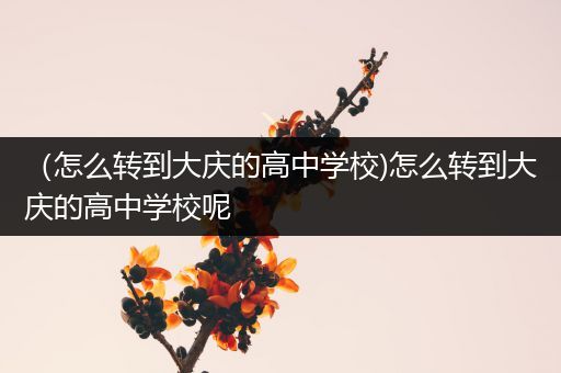 （怎么转到大庆的高中学校)怎么转到大庆的高中学校呢