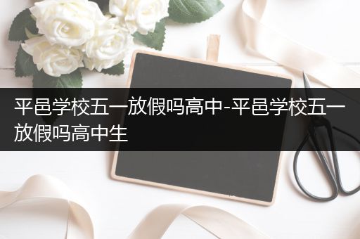 平邑学校五一放假吗高中-平邑学校五一放假吗高中生