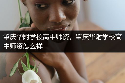 肇庆华附学校高中师资，肇庆华附学校高中师资怎么样