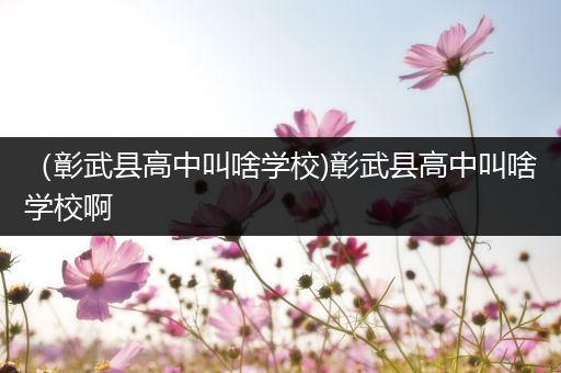 （彰武县高中叫啥学校)彰武县高中叫啥学校啊