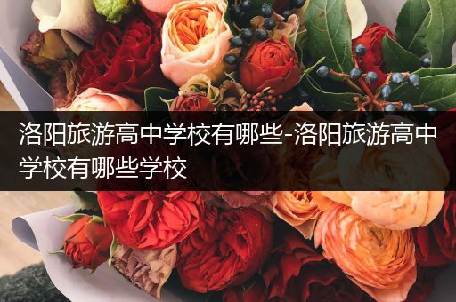 洛阳旅游高中学校有哪些-洛阳旅游高中学校有哪些学校