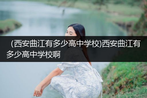 （西安曲江有多少高中学校)西安曲江有多少高中学校啊