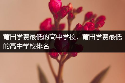 莆田学费最低的高中学校，莆田学费最低的高中学校排名