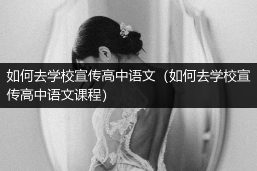 如何去学校宣传高中语文（如何去学校宣传高中语文课程）