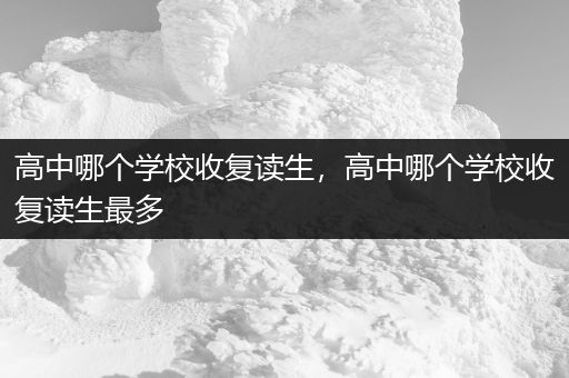 高中哪个学校收复读生，高中哪个学校收复读生最多