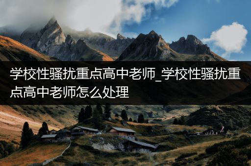 学校性骚扰重点高中老师_学校性骚扰重点高中老师怎么处理