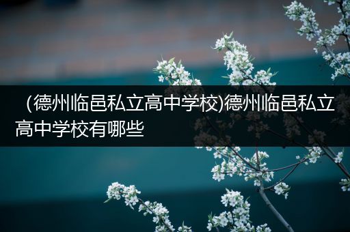 （德州临邑私立高中学校)德州临邑私立高中学校有哪些