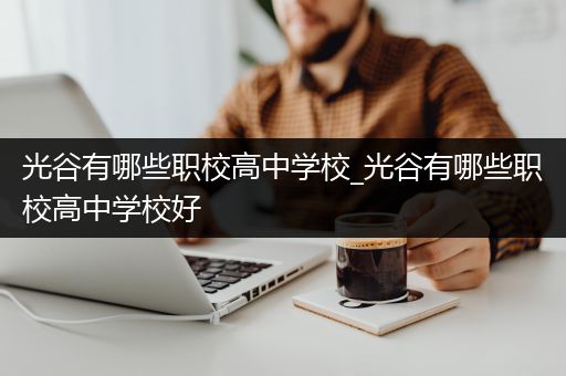 光谷有哪些职校高中学校_光谷有哪些职校高中学校好