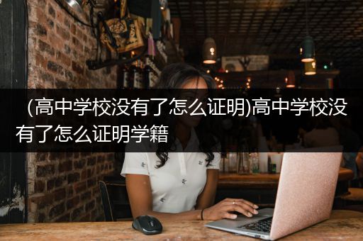 （高中学校没有了怎么证明)高中学校没有了怎么证明学籍