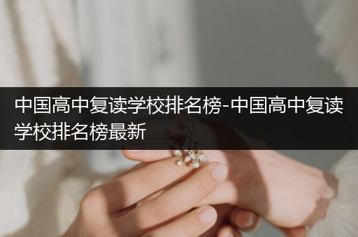 中国高中复读学校排名榜-中国高中复读学校排名榜最新