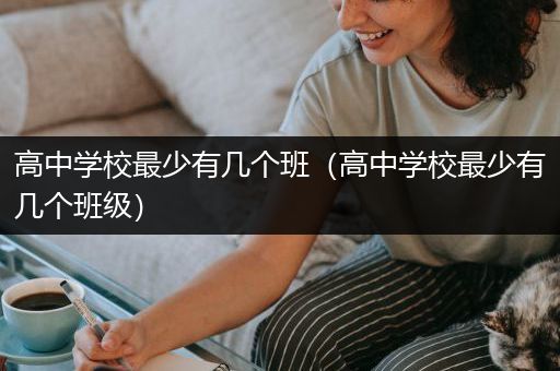 高中学校最少有几个班（高中学校最少有几个班级）