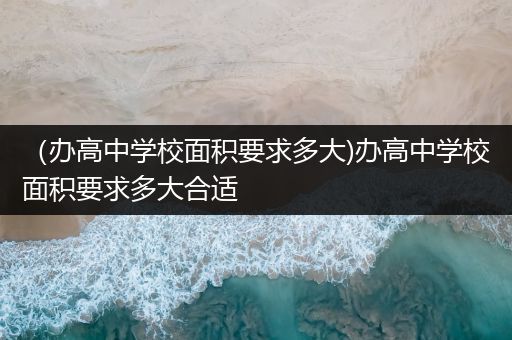 （办高中学校面积要求多大)办高中学校面积要求多大合适