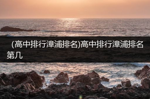 （高中排行漳浦排名)高中排行漳浦排名第几