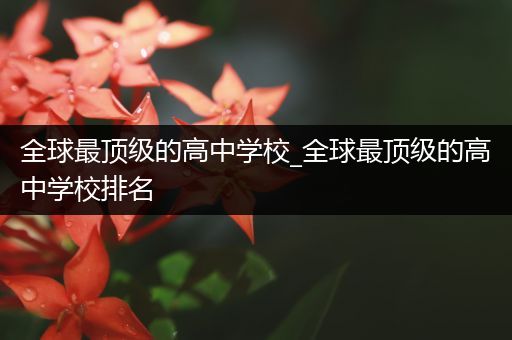全球最顶级的高中学校_全球最顶级的高中学校排名