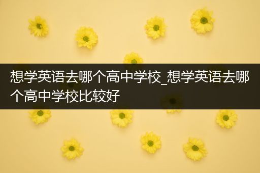 想学英语去哪个高中学校_想学英语去哪个高中学校比较好