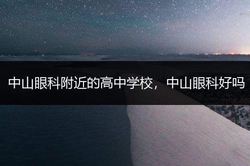 中山眼科附近的高中学校，中山眼科好吗