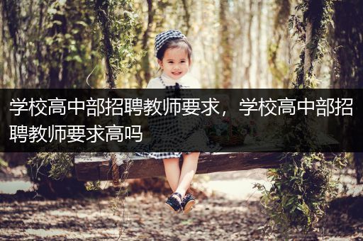 学校高中部招聘教师要求，学校高中部招聘教师要求高吗