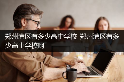 郑州港区有多少高中学校_郑州港区有多少高中学校啊