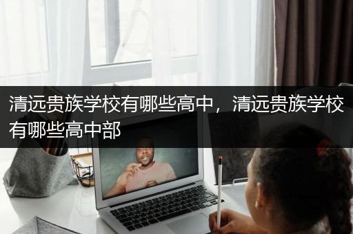 清远贵族学校有哪些高中，清远贵族学校有哪些高中部