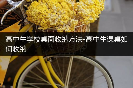 高中生学校桌面收纳方法-高中生课桌如何收纳