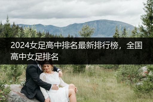 2024女足高中排名最新排行榜，全国高中女足排名