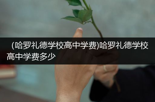 （哈罗礼德学校高中学费)哈罗礼德学校高中学费多少