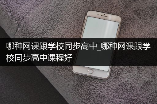 哪种网课跟学校同步高中_哪种网课跟学校同步高中课程好