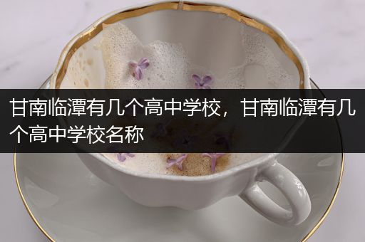 甘南临潭有几个高中学校，甘南临潭有几个高中学校名称