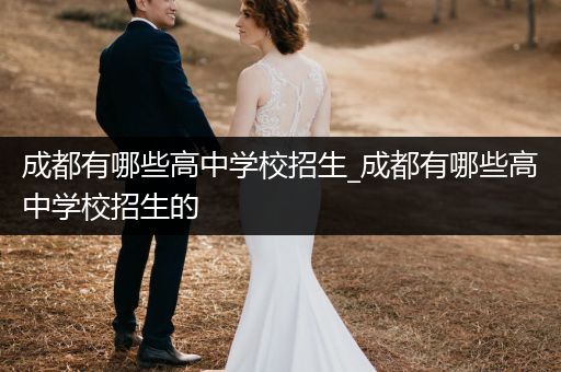 成都有哪些高中学校招生_成都有哪些高中学校招生的