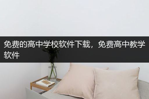 免费的高中学校软件下载，免费高中教学软件