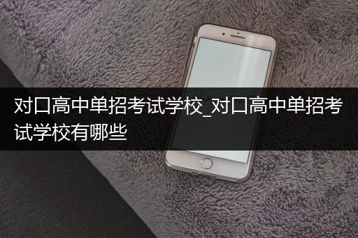 对口高中单招考试学校_对口高中单招考试学校有哪些