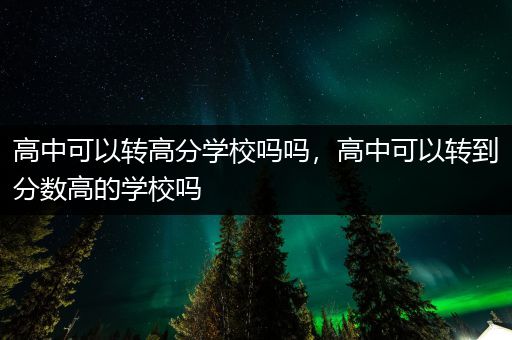 高中可以转高分学校吗吗，高中可以转到分数高的学校吗