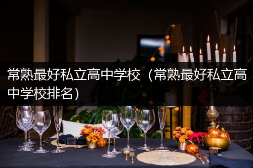 常熟最好私立高中学校（常熟最好私立高中学校排名）