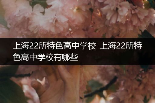 上海22所特色高中学校-上海22所特色高中学校有哪些