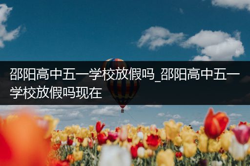 邵阳高中五一学校放假吗_邵阳高中五一学校放假吗现在