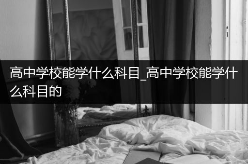 高中学校能学什么科目_高中学校能学什么科目的