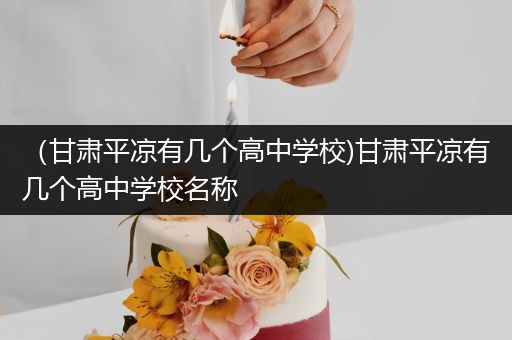 （甘肃平凉有几个高中学校)甘肃平凉有几个高中学校名称